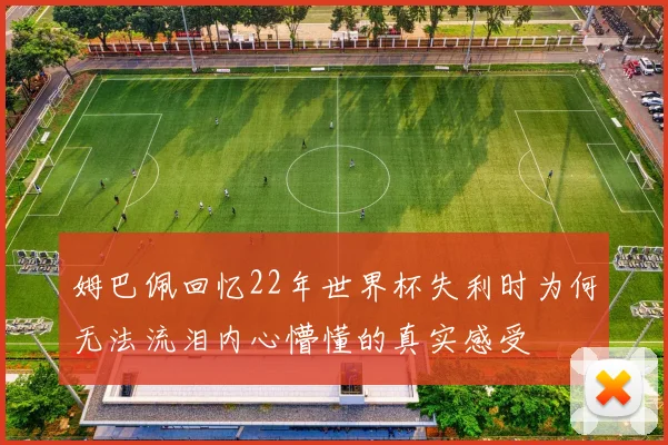 姆巴佩回忆22年世界杯失利时为何无法流泪内心懵懂的真实感受
